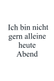 Ich bin nicht gern alleine heute Abend